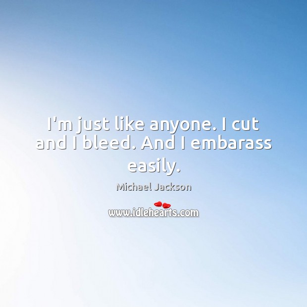 I’m just like anyone. I cut and I bleed. And I embarass easily. Michael Jackson Picture Quote
