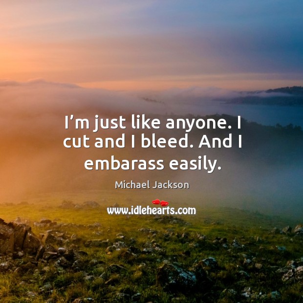 I’m just like anyone. I cut and I bleed. And I embarass easily. Image