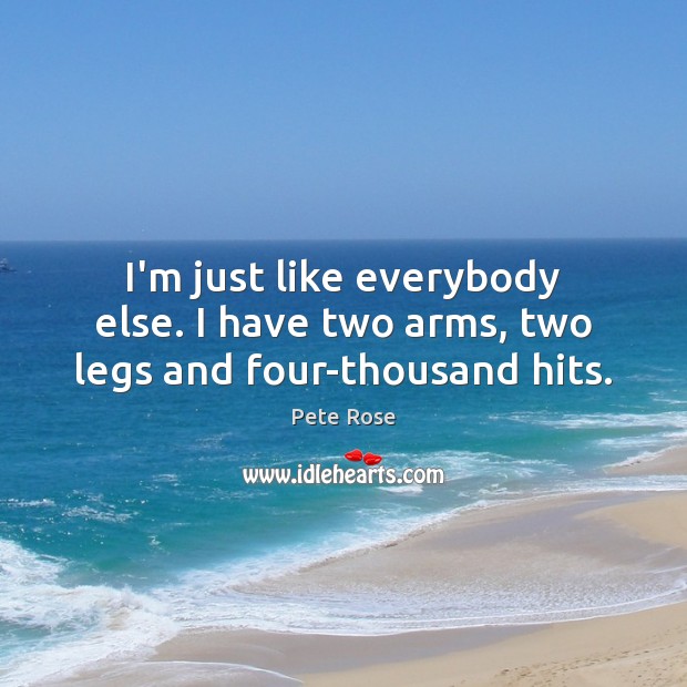 I’m just like everybody else. I have two arms, two legs and four-thousand hits. Pete Rose Picture Quote