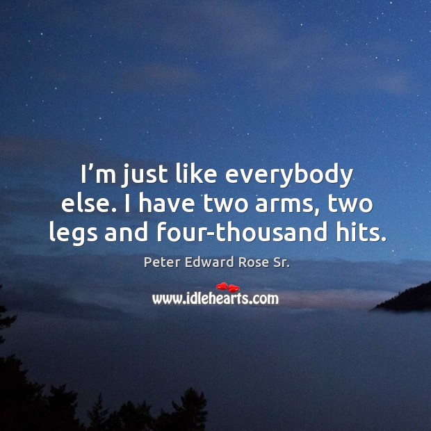 I’m just like everybody else. I have two arms, two legs and four-thousand hits. Peter Edward Rose Sr. Picture Quote