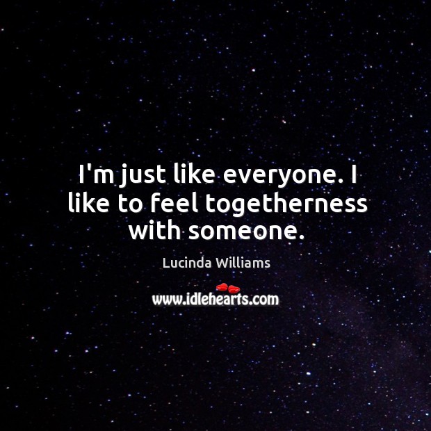 I’m just like everyone. I like to feel togetherness with someone. Lucinda Williams Picture Quote