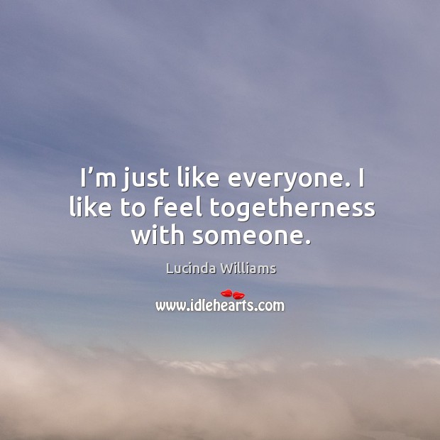 I’m just like everyone. I like to feel togetherness with someone. Image