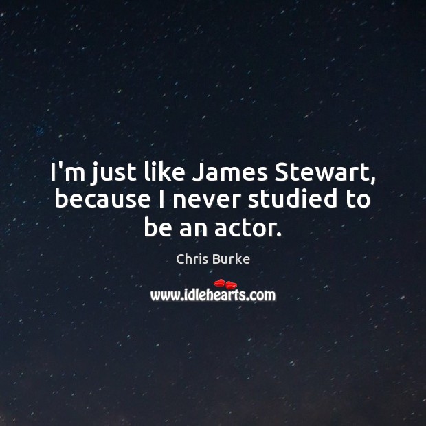I’m just like James Stewart, because I never studied to be an actor. Image