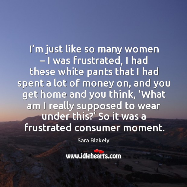 I’m just like so many women – I was frustrated, I had these white pants that I had Sara Blakely Picture Quote