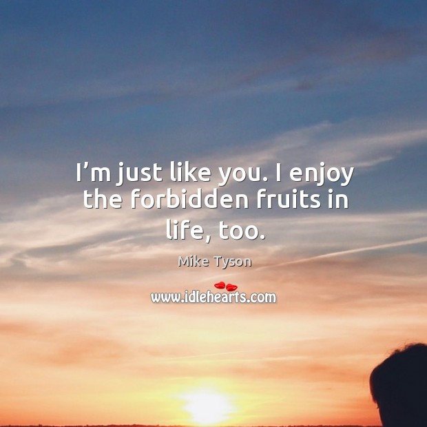 I’m just like you. I enjoy the forbidden fruits in life, too. Mike Tyson Picture Quote