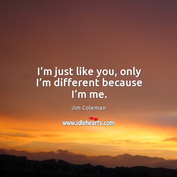 I’m just like you, only I’m different because I’m me. Jim Coleman Picture Quote