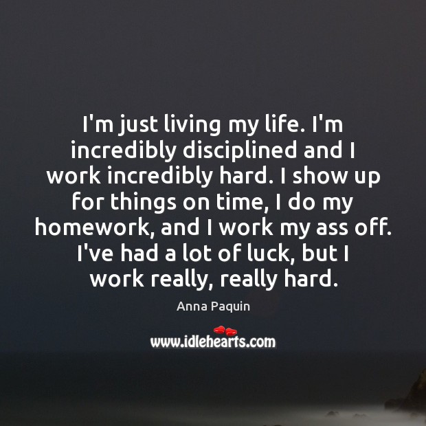 I’m just living my life. I’m incredibly disciplined and I work incredibly Image