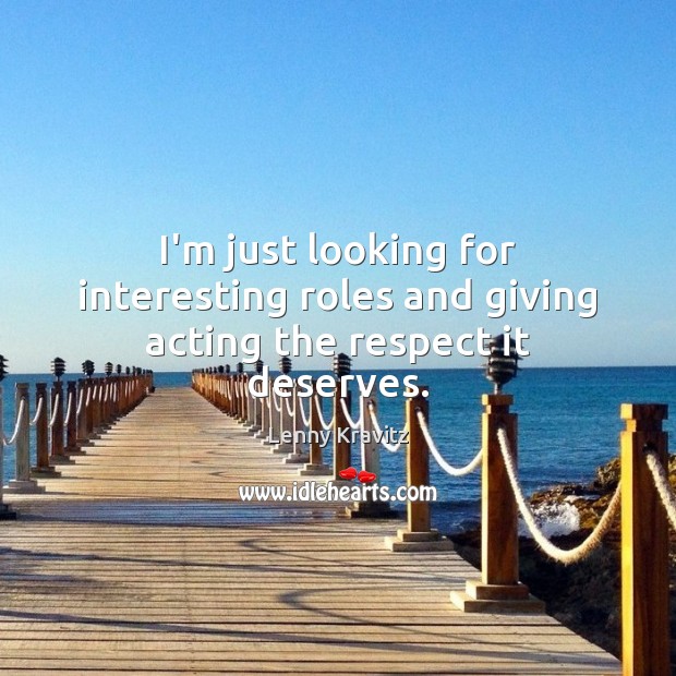 I’m just looking for interesting roles and giving acting the respect it deserves. Lenny Kravitz Picture Quote