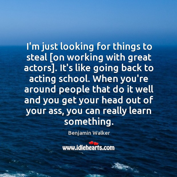 I’m just looking for things to steal [on working with great actors]. Image