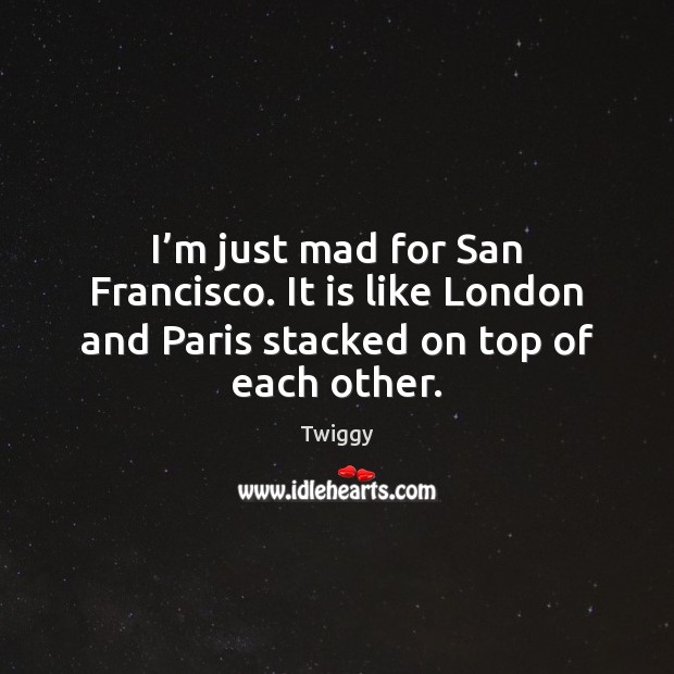 I’m just mad for San Francisco. It is like London and Twiggy Picture Quote