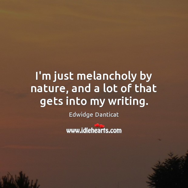I’m just melancholy by nature, and a lot of that gets into my writing. Edwidge Danticat Picture Quote