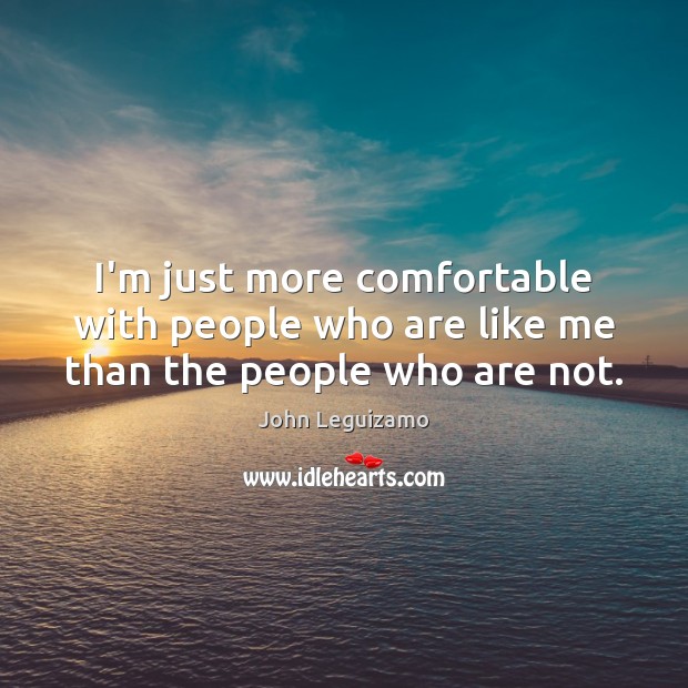 I’m just more comfortable with people who are like me than the people who are not. John Leguizamo Picture Quote
