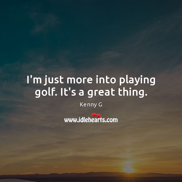 I’m just more into playing golf. It’s a great thing. Kenny G Picture Quote