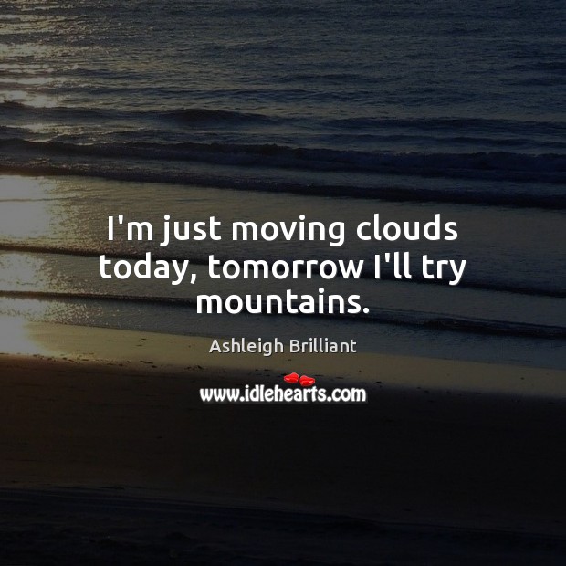 I’m just moving clouds today, tomorrow I’ll try mountains. Ashleigh Brilliant Picture Quote