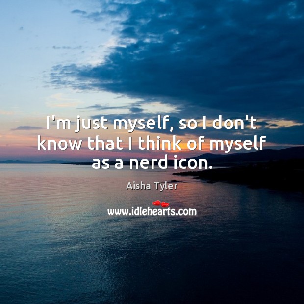 I’m just myself, so I don’t know that I think of myself as a nerd icon. Aisha Tyler Picture Quote