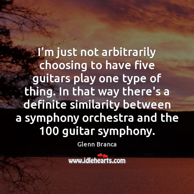 I’m just not arbitrarily choosing to have five guitars play one type Glenn Branca Picture Quote