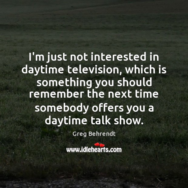 I’m just not interested in daytime television, which is something you should Image