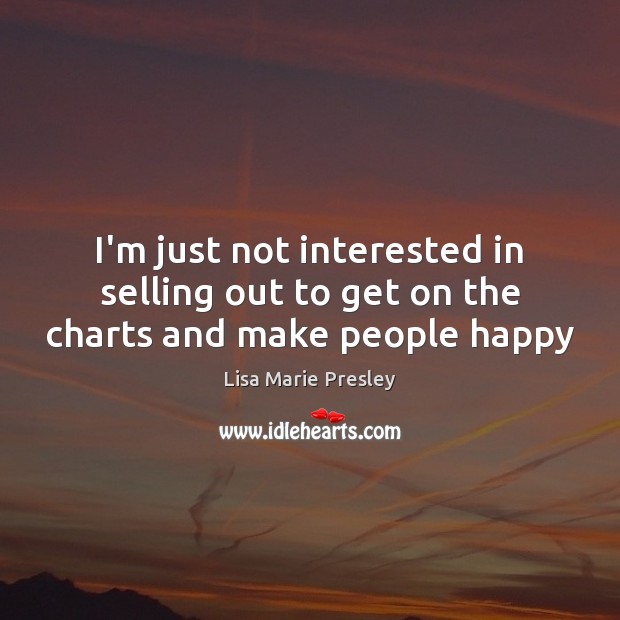 I’m just not interested in selling out to get on the charts and make people happy Lisa Marie Presley Picture Quote