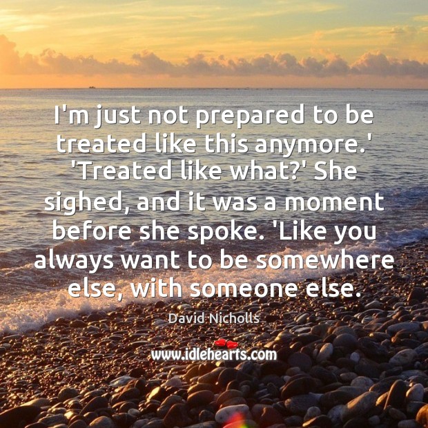 I’m just not prepared to be treated like this anymore.’ ‘Treated David Nicholls Picture Quote