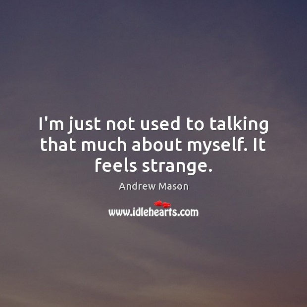 I’m just not used to talking that much about myself. It feels strange. Image
