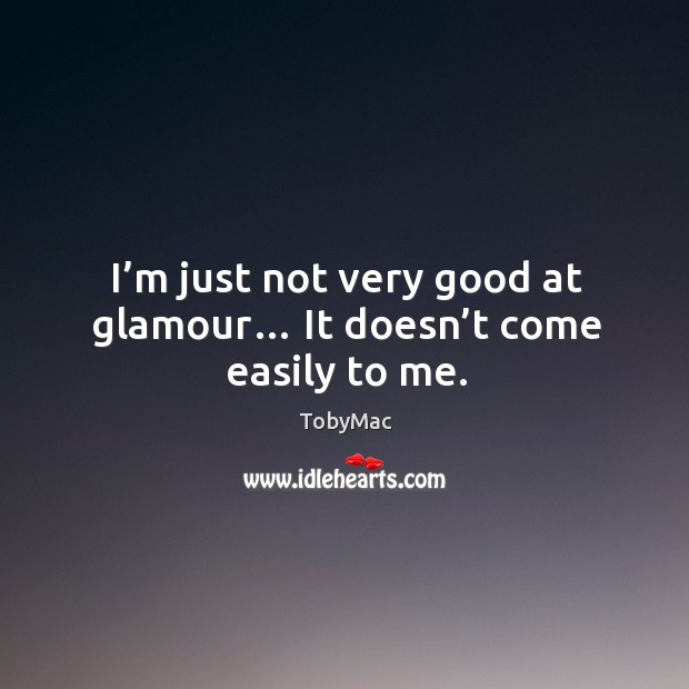 I’m just not very good at glamour… it doesn’t come easily to me. TobyMac Picture Quote