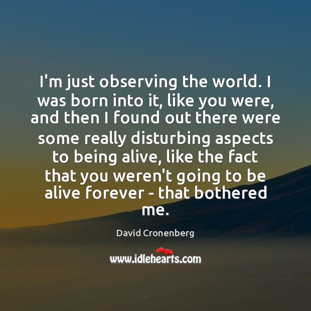 I’m just observing the world. I was born into it, like you David Cronenberg Picture Quote