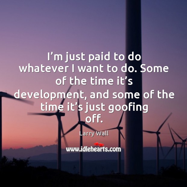 I’m just paid to do whatever I want to do. Some of the time it’s development, and some of the time it’s just goofing off. Larry Wall Picture Quote