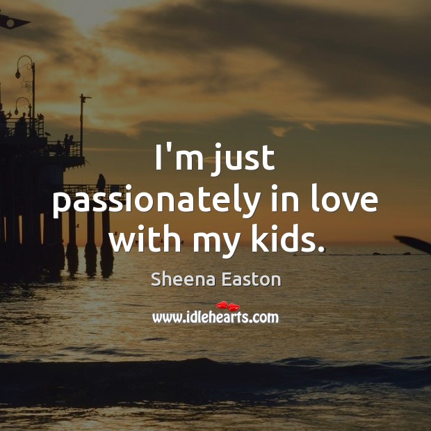 I’m just passionately in love with my kids. Sheena Easton Picture Quote