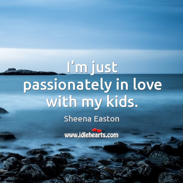 I’m just passionately in love with my kids. Sheena Easton Picture Quote