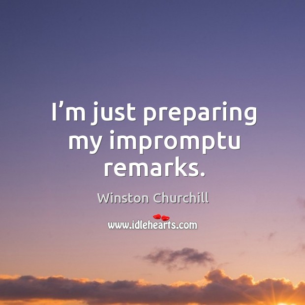 I’m just preparing my impromptu remarks. Winston Churchill Picture Quote