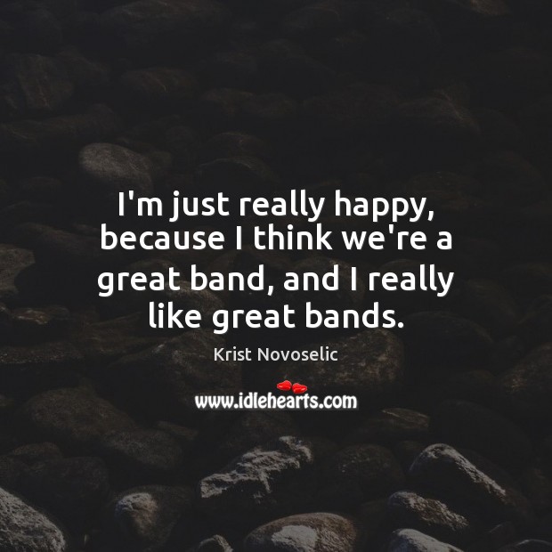 I’m just really happy, because I think we’re a great band, and I really like great bands. Krist Novoselic Picture Quote