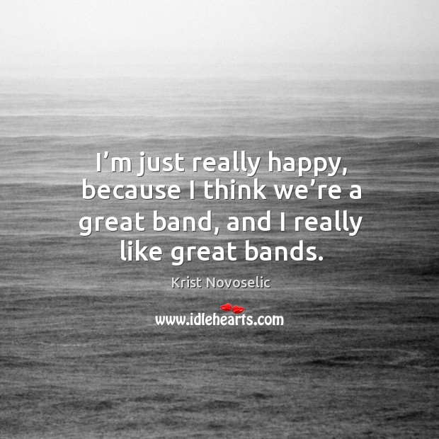 I’m just really happy, because I think we’re a great band, and I really like great bands. Krist Novoselic Picture Quote