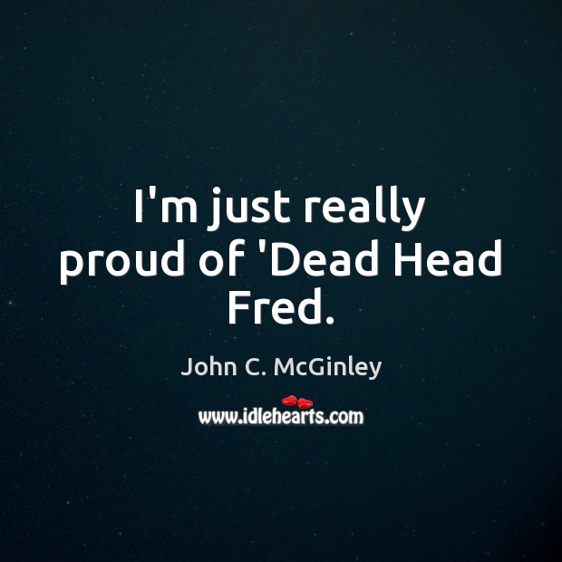 I’m just really proud of ‘Dead Head Fred. John C. McGinley Picture Quote