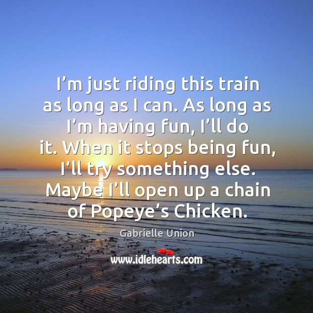 I’m just riding this train as long as I can. As long as I’m having fun, I’ll do it. Gabrielle Union Picture Quote