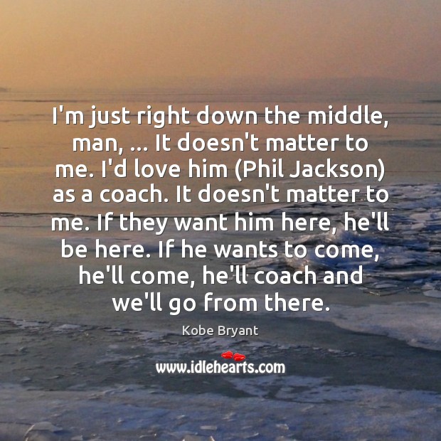 I’m just right down the middle, man, … It doesn’t matter to me. Kobe Bryant Picture Quote