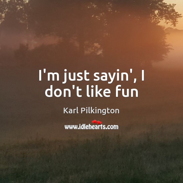 I’m just sayin’, I don’t like fun Karl Pilkington Picture Quote