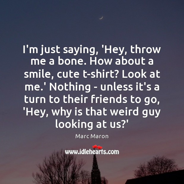 I’m just saying, ‘Hey, throw me a bone. How about a smile, Marc Maron Picture Quote