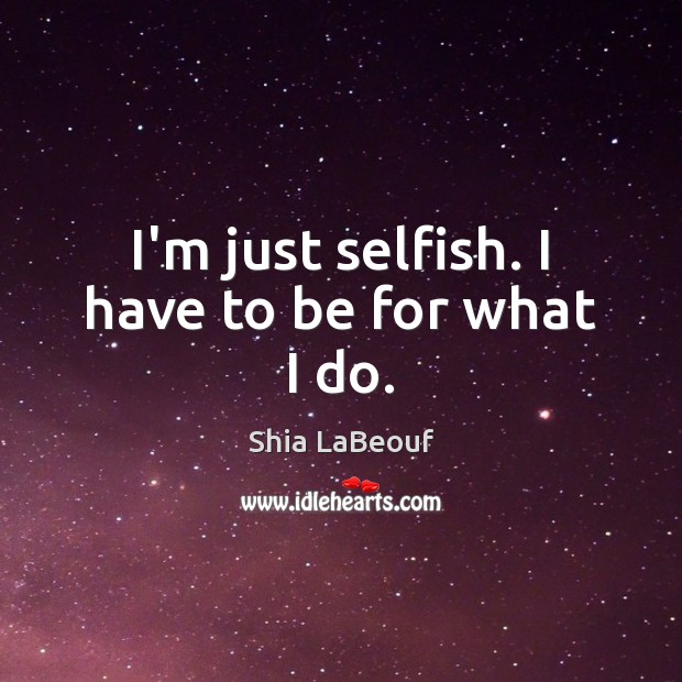 I’m just selfish. I have to be for what I do. Shia LaBeouf Picture Quote