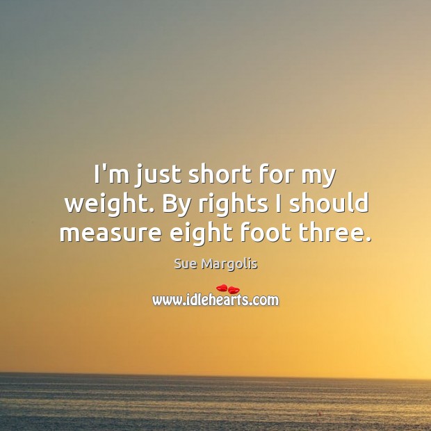 I’m just short for my weight. By rights I should measure eight foot three. Sue Margolis Picture Quote