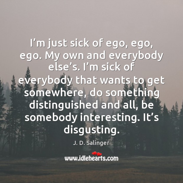I’m just sick of ego, ego, ego. My own and everybody J. D. Salinger Picture Quote