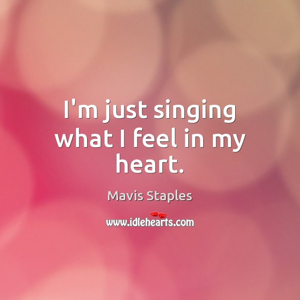 I’m just singing what I feel in my heart. Mavis Staples Picture Quote