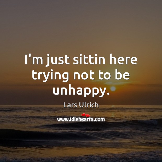 I’m just sittin here trying not to be unhappy. Lars Ulrich Picture Quote