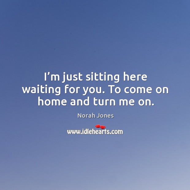 I’m just sitting here waiting for you. To come on home and turn me on. Norah Jones Picture Quote