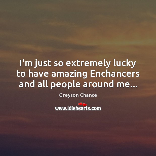 I’m just so extremely lucky to have amazing Enchancers and all people around me… Greyson Chance Picture Quote