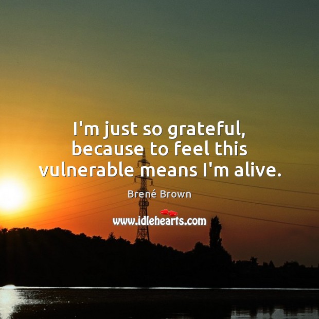 I’m just so grateful, because to feel this vulnerable means I’m alive. Image