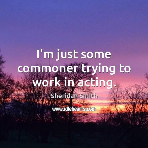 I’m just some commoner trying to work in acting. Sheridan Smith Picture Quote