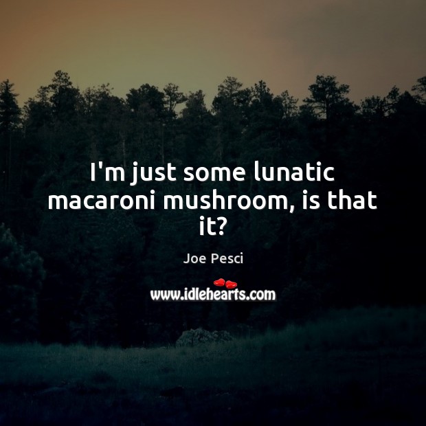 I’m just some lunatic macaroni mushroom, is that it? Joe Pesci Picture Quote