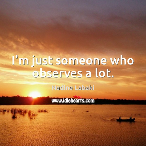 I’m just someone who observes a lot. Nadine Labaki Picture Quote