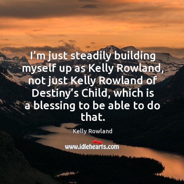 I’m just steadily building myself up as kelly rowland, not just kelly rowland of destiny’s child Kelly Rowland Picture Quote