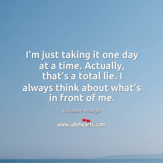 I’m just taking it one day at a time. Actually, that’s a total lie. I always think about what’s in front of me. Julianne Hough Picture Quote